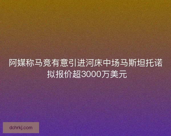 阿媒称马竞有意引进河床中场马斯坦托诺 拟报价超3000万美元