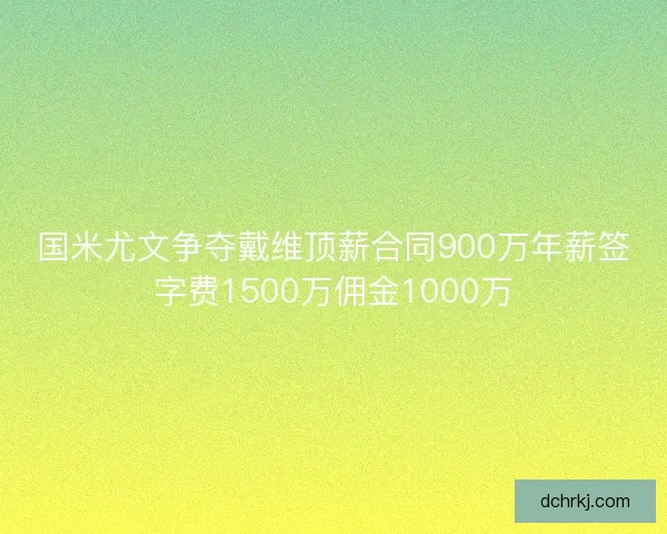 国米尤文争夺戴维顶薪合同900万年薪签字费1500万佣金1000万
