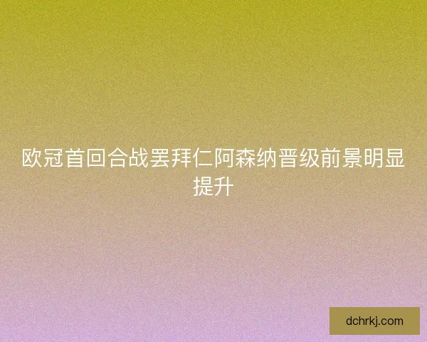 欧冠首回合战罢拜仁阿森纳晋级前景明显提升