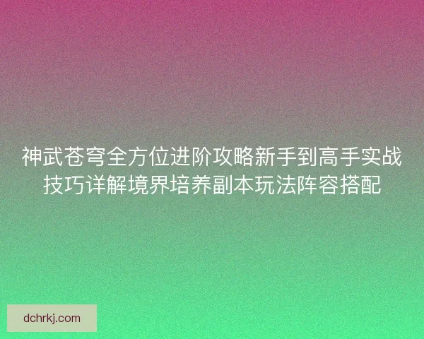 神武苍穹全方位进阶攻略新手到高手实战技巧详解境界培养副本玩法阵容搭配