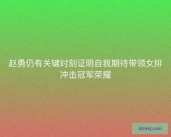 赵勇仍有关键时刻证明自我期待带领女排冲击冠军荣耀 赵勇仍有关键时刻证明自我期待带领女排冲击冠军荣耀